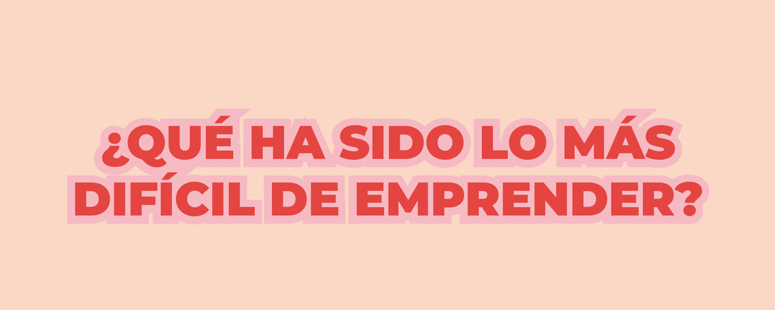 ¿QUÉ HA SIDO LO MÁS DIFÍCIL DE EMPRENDER?